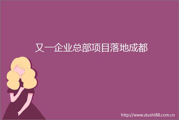 又一企业总部项目落地成都