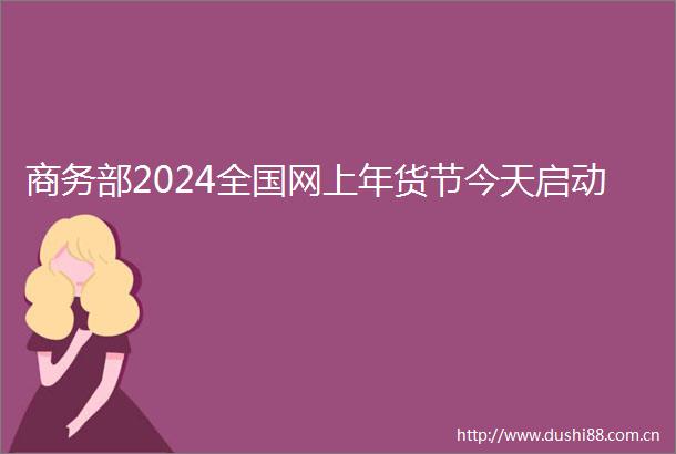 商务部2024全国网上年货节今天启动