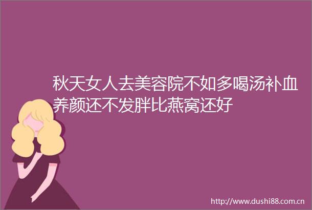 秋天女人去美容院不如多喝汤补血养颜还不发胖比燕窝还好