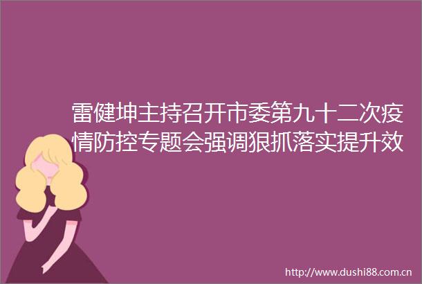 雷健坤主持召开市委第九十二次疫情防控专题会强调狠抓落实提升效率以快制快坚决打赢疫情防控阻击战攻坚战