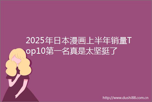 2025年漫画上半年销量Top10第一名真是太坚挺了