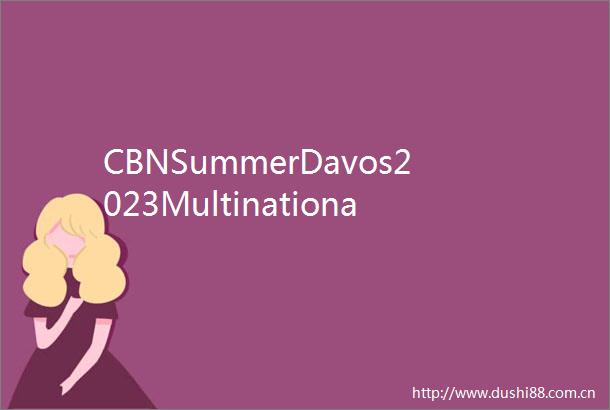 CBNSummerDavos2023MultinationalscommittedtoChina