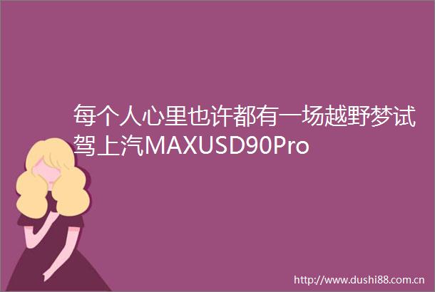 每个人心里也许都有一场越野梦试驾上汽MAXUSD90Pro