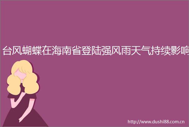 台风蝴蝶在海南省登陆强风雨天气持续影响