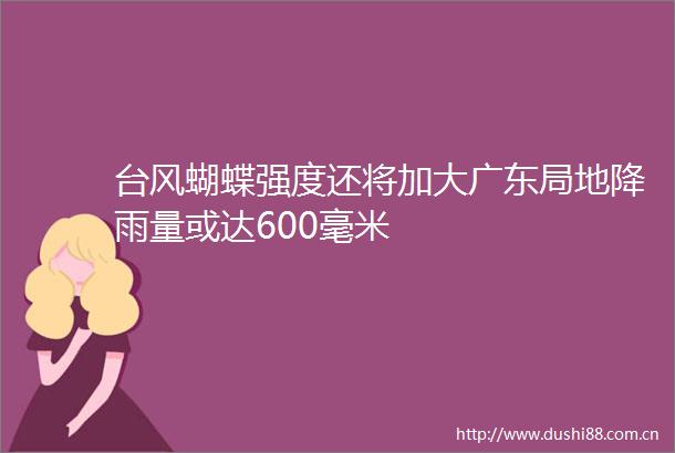 台风蝴蝶强度还将加大广东局地降雨量或达600毫米