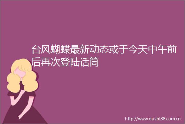 台风蝴蝶最新动态或于今天中午前后再次登陆话筒