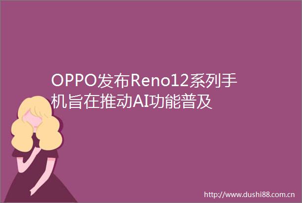 OPPO发布Reno12系列手机旨在推动AI功能普及