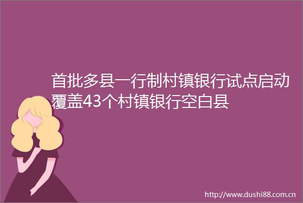 首批多县一行制村镇银行试点启动覆盖43个村镇银行空白县