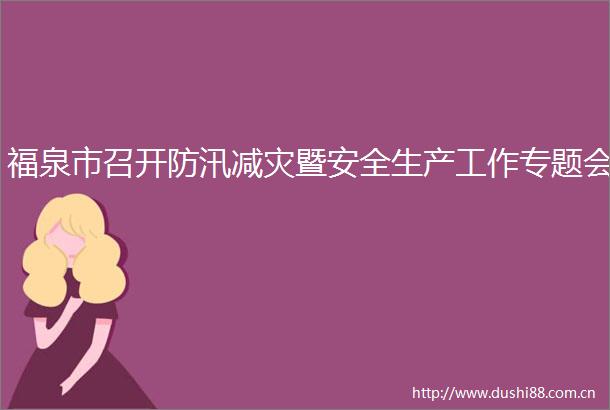 福泉市召开防汛减灾暨安全生产工作专题会