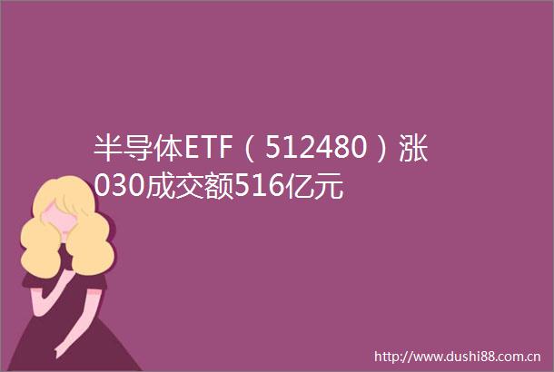 半导体ETF（512480）涨030成交额516亿元