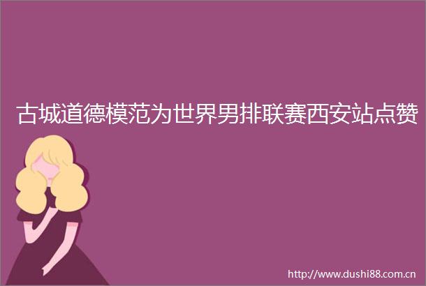 古城道德模范为世界男排联赛西安站点赞