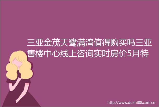 三亚金茂天鹭满湾值得购买吗三亚售楼中心线上咨询实时房价5月特价