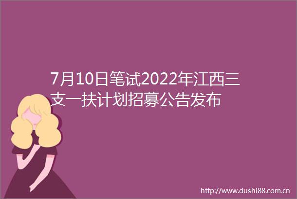7月10日笔试2022年江西三支一扶计划招募公告发布