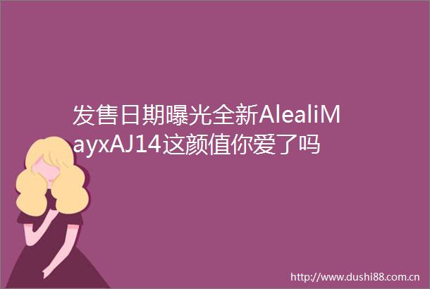 发售日期全新AlealiMayxAJ14这颜值你爱了吗