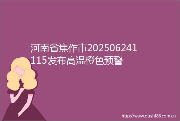 河南省焦作市202506241115发布高温橙色预警