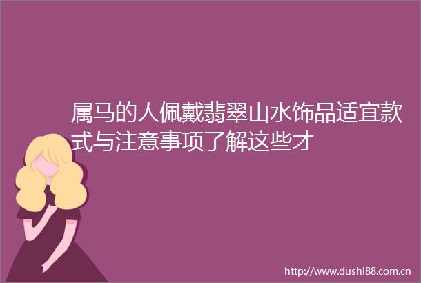 属马的人佩戴翡翠山水饰品适宜款式与注意事项了解这些才