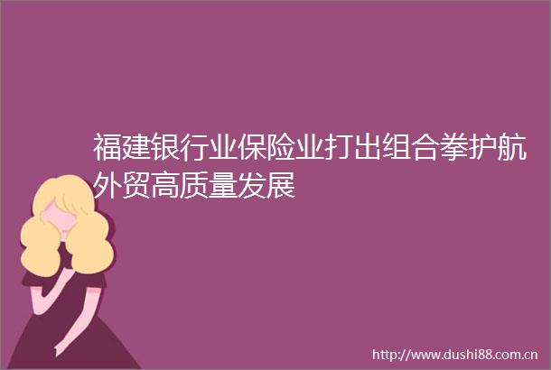 福建银行业保险业打出组合拳护航外贸高质量发展