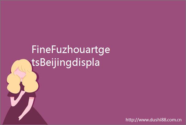 FineFuzhouartgetsBeijingdisplay
