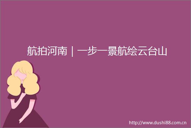 航拍河南｜一步一景航绘云台山