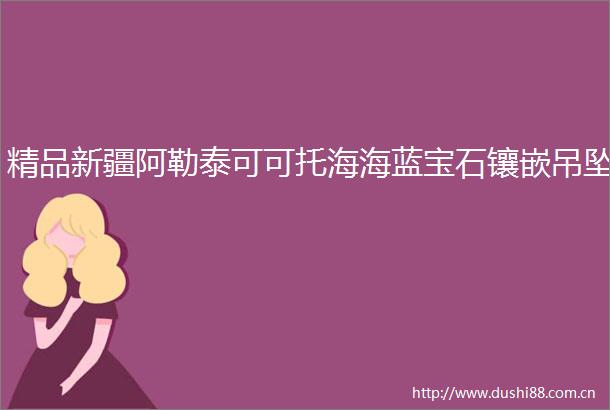 精品新疆阿勒泰可可托海海蓝宝石镶嵌吊坠