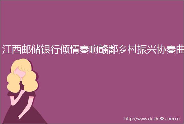 江西邮储银行倾情奏响赣鄱乡村振兴协奏曲