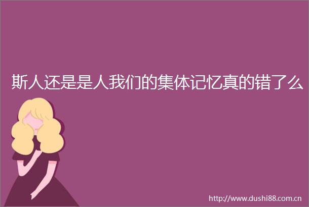 斯人还是是人我们的集体记忆真的错了么