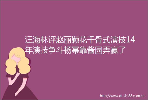 汪海林评赵丽颖花千骨式演技14年演技争斗杨幂靠酱园弄赢了