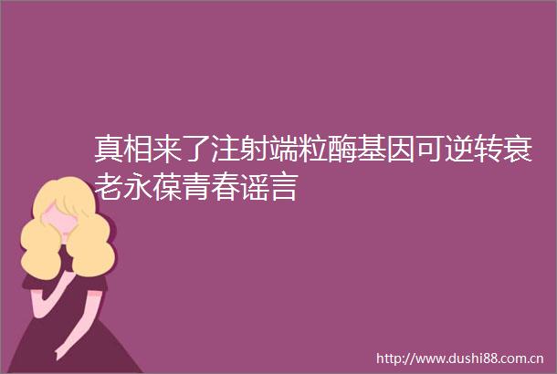 真相来了注射端粒酶基因可逆转衰老永葆青春谣言