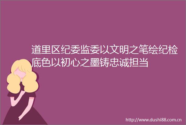 道里区纪委监委以文明之笔绘纪检底色以初心之墨铸忠诚担当