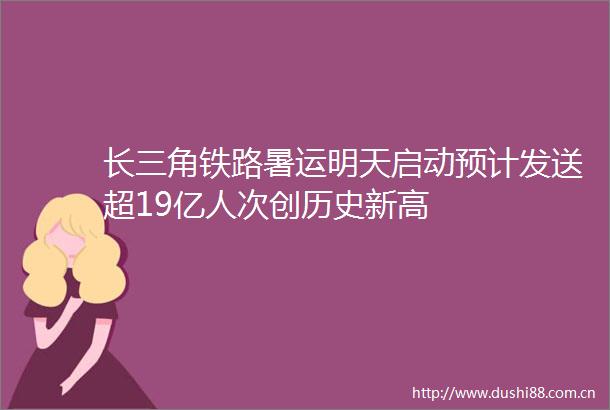 长三角铁路暑运明天启动预计发送超19亿人次创历史新高