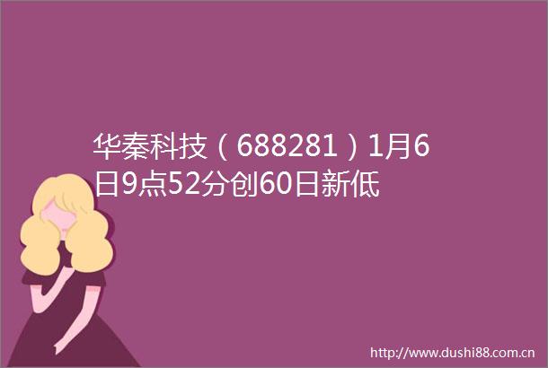 华秦科技（688281）1月6日9点52分创60日新低