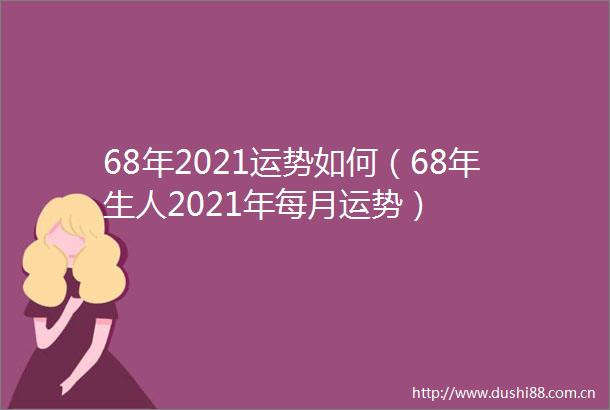 68年2021运势如何（68年生人2021年每月运势）