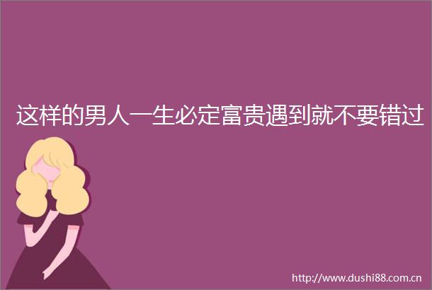 这样的男人一生必定富贵遇到就不要错过