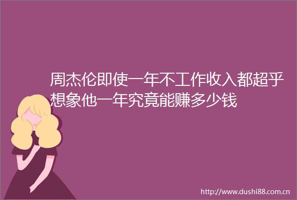 周杰伦即使一年不工作收入都超乎想象他一年究竟能赚多少钱