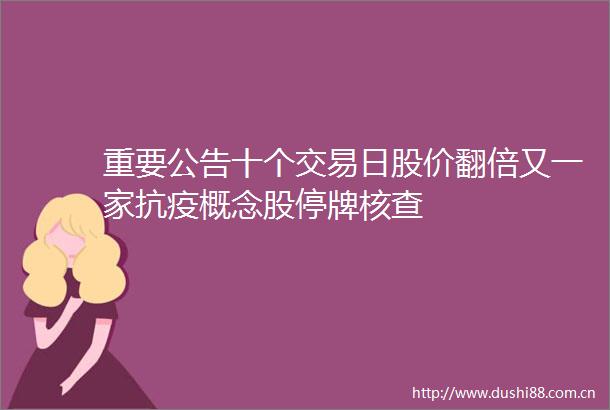 重要公告十个交易日股价翻倍又一家抗疫概念股停牌核查