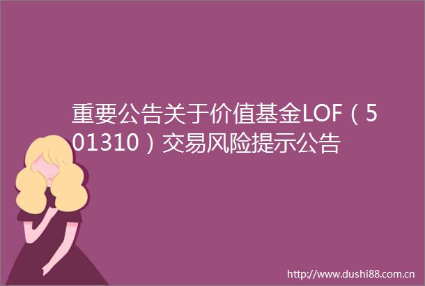 重要公告关于价值基金LOF（501310）交易风险提示公告