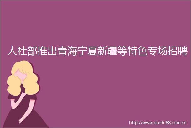 人社部推出青海宁夏新疆等特色专场招聘
