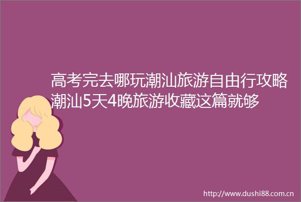 高考完去哪玩潮汕旅游自由行攻略潮汕5天4晚旅游收藏这篇就够