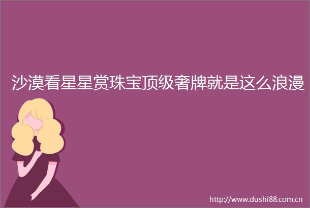 沙漠看星星赏珠宝顶级奢牌就是这么浪漫