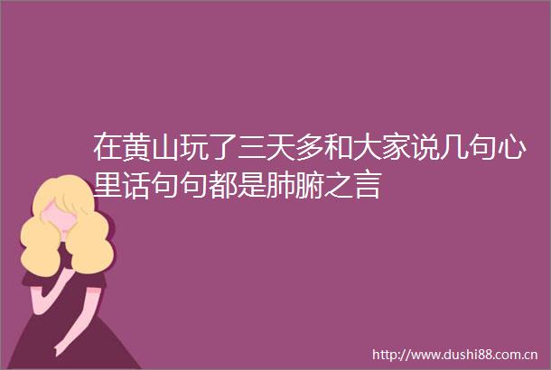 在黄山玩了三天多和大家说几句心里话句句都是肺腑之言