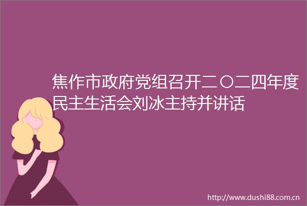 焦作市党组召开二〇二四年度民主生活会刘冰主持并讲话