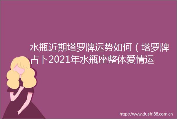 水瓶近期塔罗牌运势如何（塔罗牌占卜2021年水瓶座整体爱情运势）