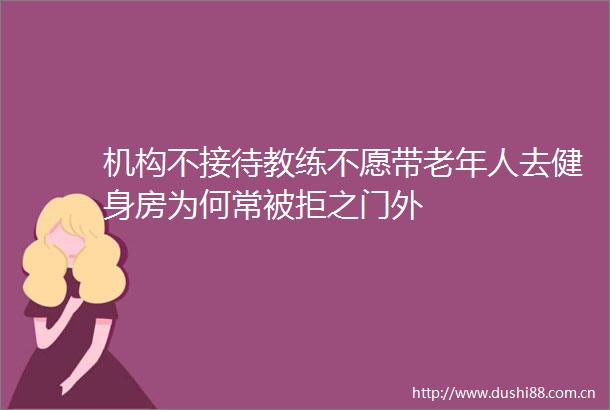 机构不接待教练不愿带老年人去健身房为何常被拒之门外