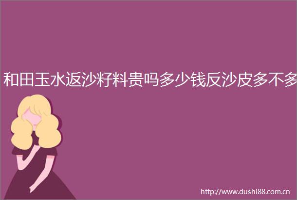 和田玉水返沙籽料贵吗多少钱反沙皮多不多