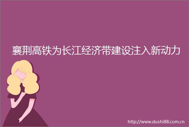 襄荆高铁为长江经济带建设注入新动力