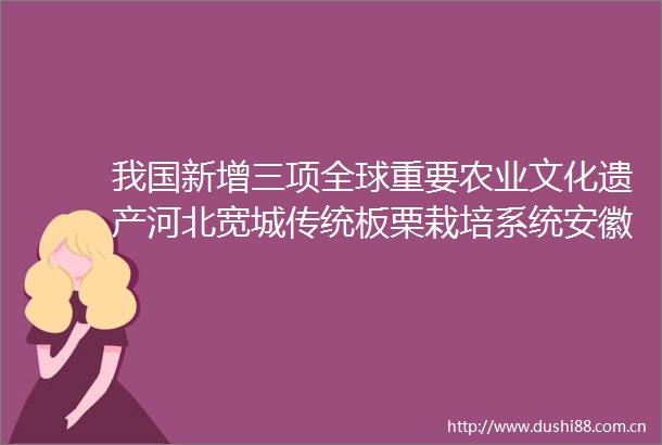 我国新增三项全球重要农业文化遗产河北宽城传统板栗栽培系统安徽铜陵白姜种植系统浙江仙居古杨梅群复合种养系统