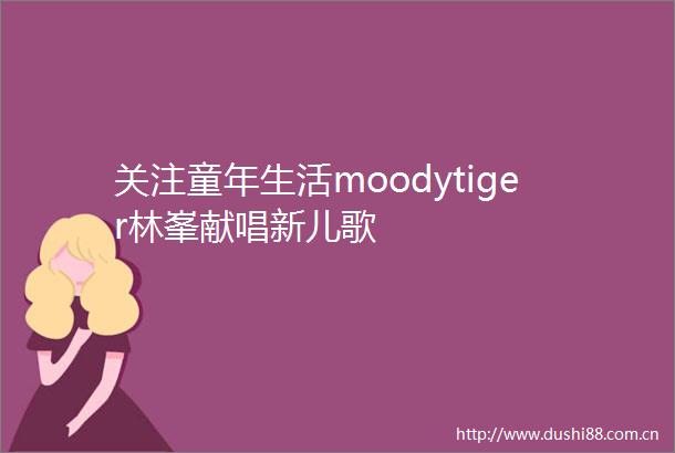 关注童年生活moodytiger林峯献唱新儿歌