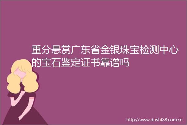 重分悬赏广东省金银珠宝检测中心的宝石鉴定证书靠谱吗