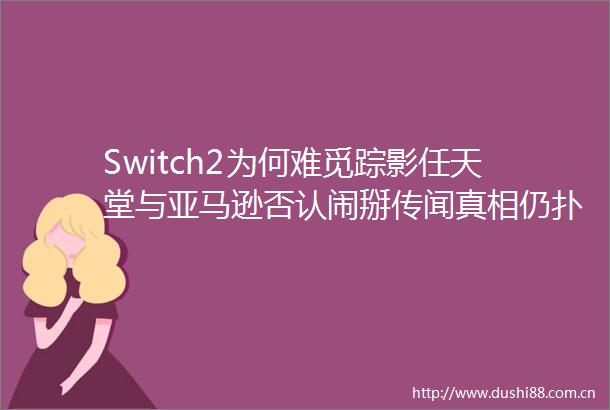 Switch2为何难觅踪影任天堂与亚马逊否认闹掰传闻真相仍扑朔迷离