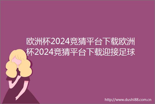 欧洲杯2024竞猜平台下载欧洲杯2024竞猜平台下载迎接足球盛宴